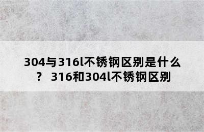 304与316l不锈钢区别是什么？ 316和304l不锈钢区别